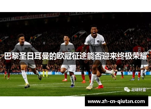 巴黎圣日耳曼的欧冠征途能否迎来终极荣耀 巴黎圣日耳曼的欧冠征途能否迎来终极荣耀