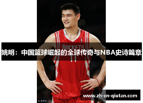姚明：中国篮球崛起的全球传奇与NBA史诗篇章