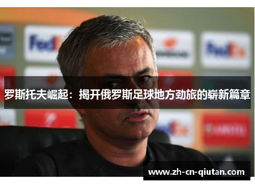 罗斯托夫崛起:揭开俄罗斯足球地方劲旅的崭新篇章 罗斯托夫崛起:揭开俄罗斯足球地方劲旅的崭新篇章