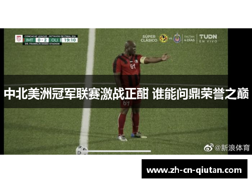 中北美洲冠军联赛激战正酣 谁能问鼎荣誉之巅