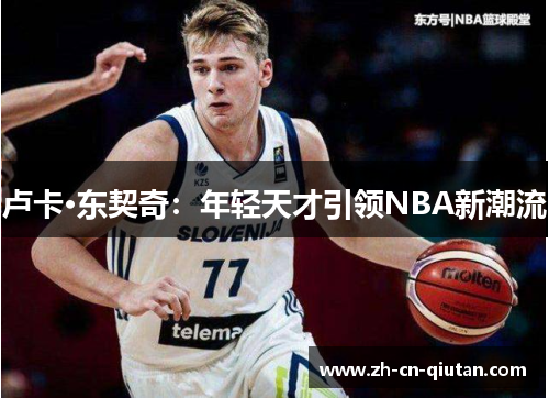卢卡·东契奇:年轻天才引领NBA新潮流 卢卡·东契奇:年轻天才引领NBA新潮流