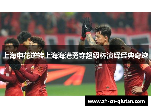 上海申花逆转上海海港勇夺超级杯演绎经典奇迹 上海申花逆转上海海港勇夺超级杯演绎经典奇迹