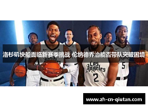 洛杉矶快船面临新赛季挑战 伦纳德乔治能否带队突破困境 洛杉矶快船面临新赛季挑战 伦纳德乔治能否带队突破困境