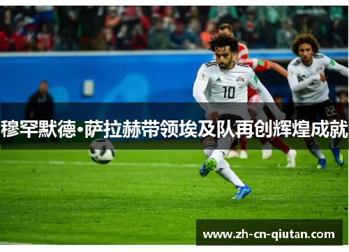 穆罕默德·萨拉赫带领埃及队再创辉煌成就