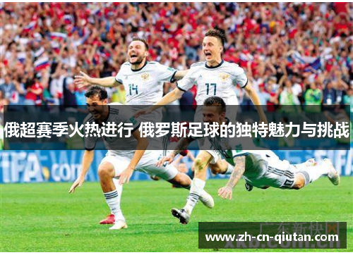 俄超赛季火热进行 俄罗斯足球的独特魅力与挑战