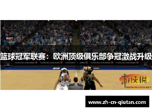 篮球冠军联赛:欧洲顶级俱乐部争冠激战升级 篮球冠军联赛:欧洲顶级俱乐部争冠激战升级