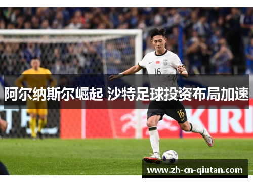 阿尔纳斯尔崛起 沙特足球投资布局加速