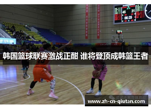 韩国篮球联赛激战正酣 谁将登顶成韩篮王者