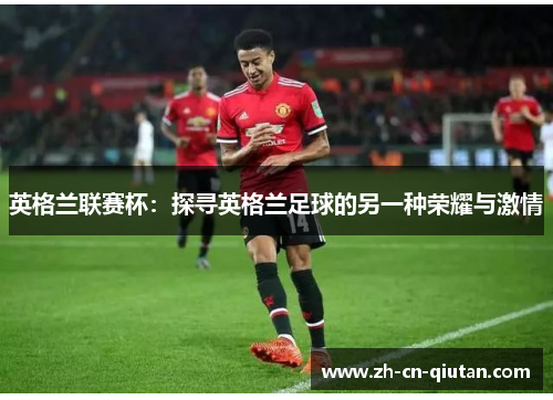 英格兰联赛杯：探寻英格兰足球的另一种荣耀与激情