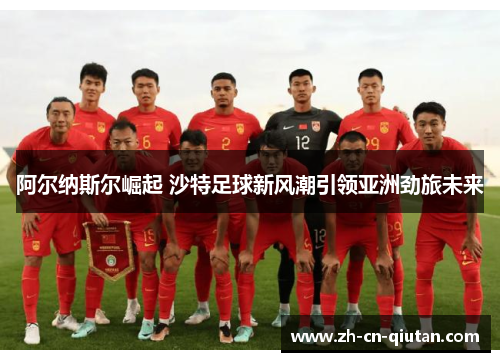 阿尔纳斯尔崛起 沙特足球新风潮引领亚洲劲旅未来 阿尔纳斯尔崛起 沙特足球新风潮引领亚洲劲旅未来