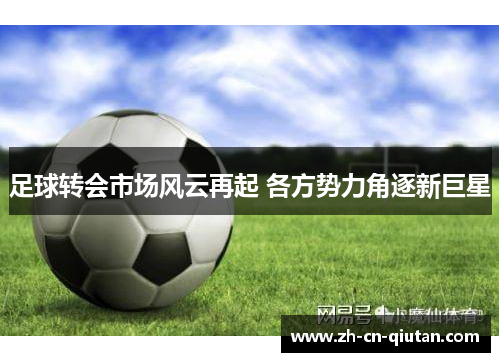 足球转会市场风云再起 各方势力角逐新巨星 足球转会市场风云再起 各方势力角逐新巨星