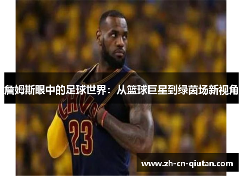 詹姆斯眼中的足球世界：从篮球巨星到绿茵场新视角